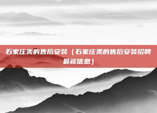 石家庄美的售后安装（石家庄美的售后安装招聘最新信息）