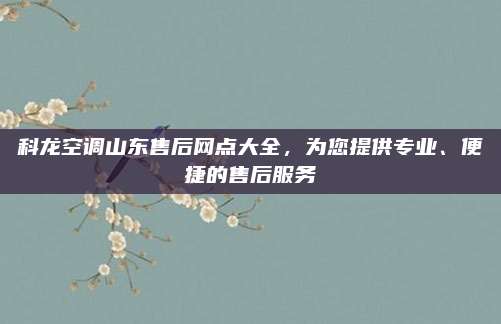 科龙空调山东售后网点大全,为您提供专业、便捷的售后服务