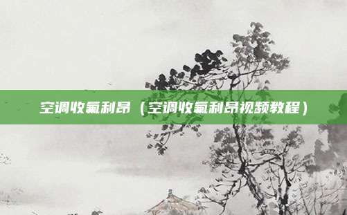 空调收氟利昂（空调收氟利昂视频教程）