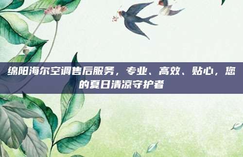 绵阳海尔空调售后服务，专业、高效、贴心，您的夏日清凉守护者