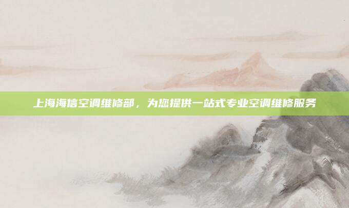 上海海信空调维修部,为您提供一站式专业空调维修服务