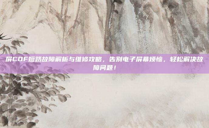屏COF短路故障解析与维修攻略，告别电子屏幕烦恼，轻松解决故障问题！