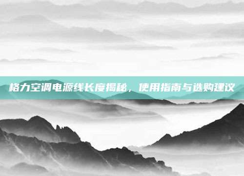格力空调电源线长度揭秘,使用指南与选购建议