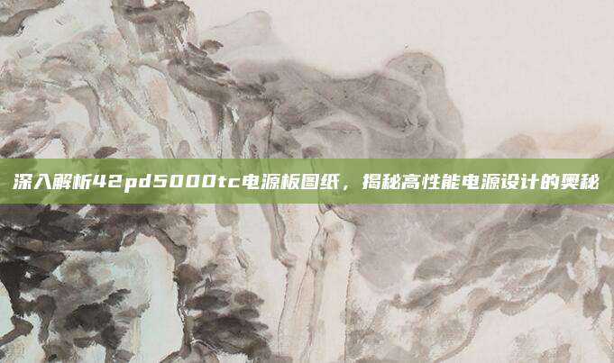 深入解析42pd5000tc电源板图纸,揭秘高性能电源设计的奥秘