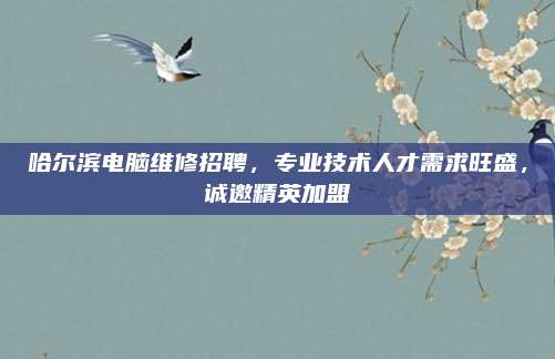 哈尔滨电脑维修招聘,专业技术人才需求旺盛,诚邀精英加盟