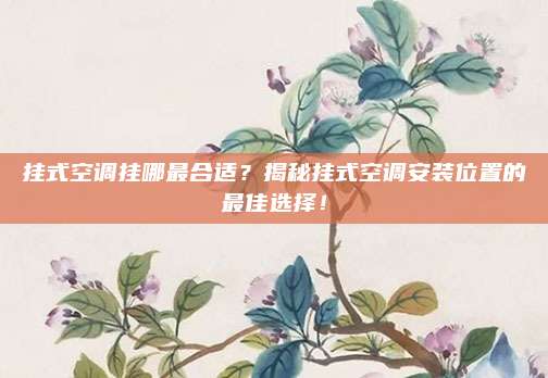 挂式空调挂哪最合适?揭秘挂式空调安装位置的最佳选择!