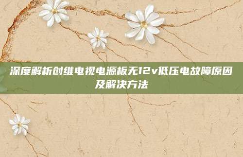 深度解析创维电视电源板无12v低压电故障原因及解决方法