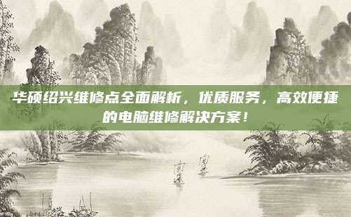 华硕绍兴维修点全面解析,优质服务,高效便捷的电脑维修解决方案!