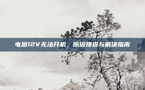 电源12V无法开机,原因排查与解决指南