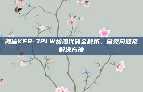 海信KFR-72LW故障代码全解析,常见问题及解决方法