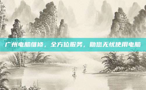 广州电脑维修,全方位服务,助您无忧使用电脑