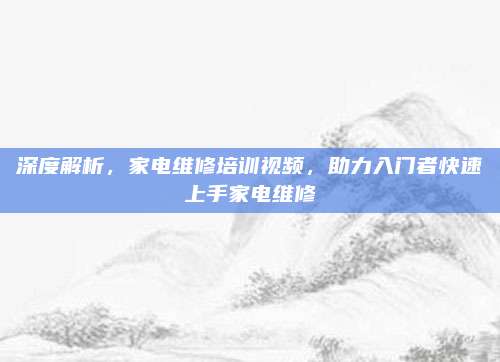 深度解析,家电维修培训视频,助力入门者快速上手家电维修