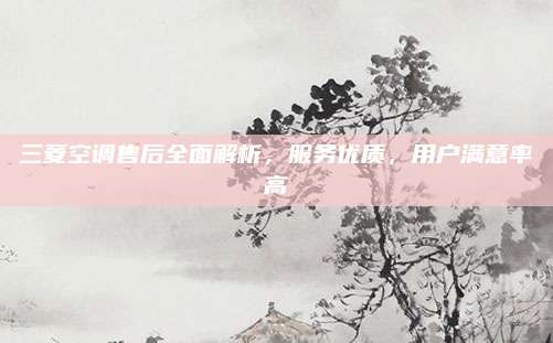 三菱空调售后全面解析,服务优质,用户满意率高