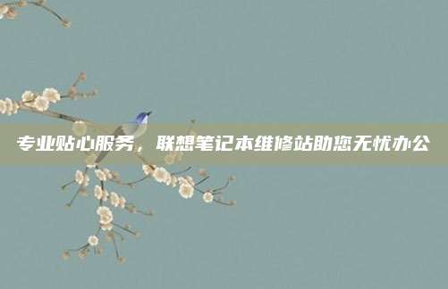 专业贴心服务,联想笔记本维修站助您无忧办公
