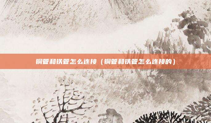 铜管和铁管怎么连接（铜管和铁管怎么连接的）