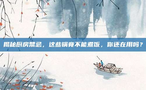 揭秘厨房禁忌,这些锅竟不能煮饭,你还在用吗?
