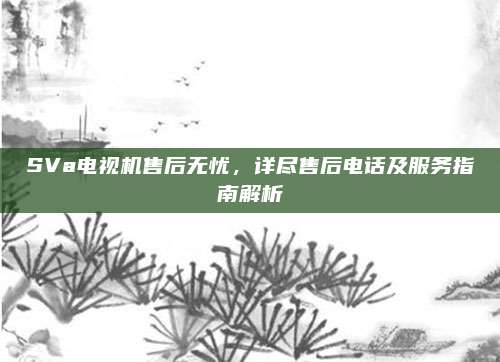 SVa电视机售后无忧,详尽售后电话及服务指南解析