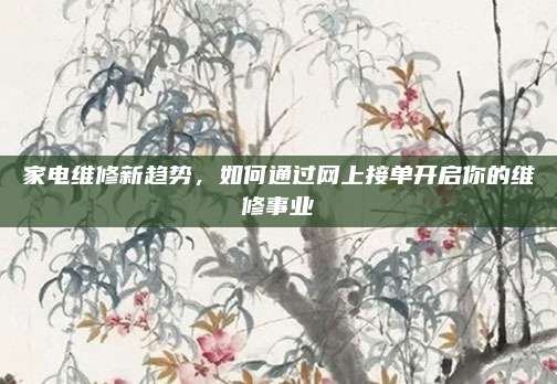 家电维修新趋势,如何通过网上接单开启你的维修事业
