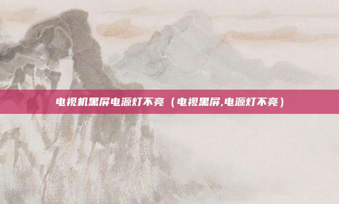 电视机黑屏电源灯不亮(电视黑屏,电源灯不亮)