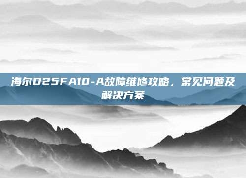 海尔D25FA10-A故障维修攻略,常见问题及解决方案
