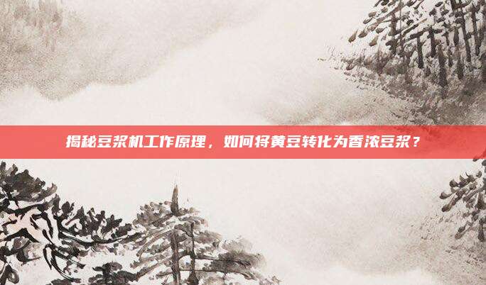 揭秘豆浆机工作原理,如何将黄豆转化为香浓豆浆?