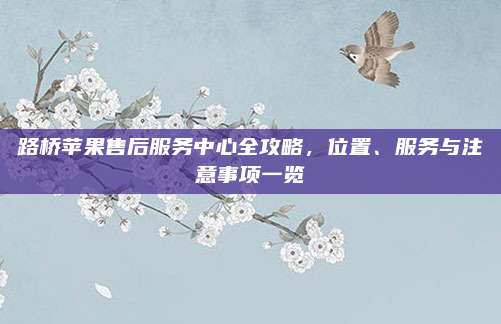路桥苹果售后服务中心全攻略,位置、服务与注意事项一览