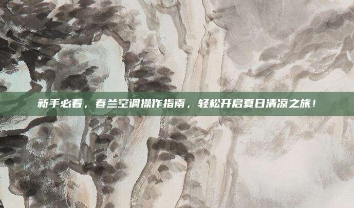 新手必看,春兰空调操作指南,轻松开启夏日清凉之旅!
