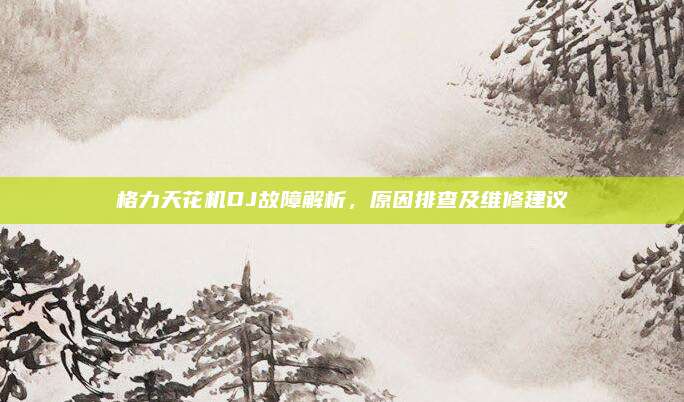 格力天花机DJ故障解析,原因排查及维修建议