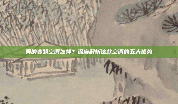 美的变频空调怎样?深度解析这款空调的五大优势