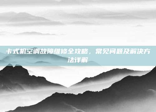 卡式机空调故障维修全攻略,常见问题及解决方法详解