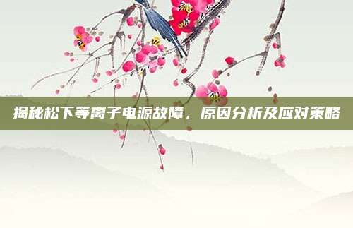 揭秘松下等离子电源故障,原因分析及应对策略