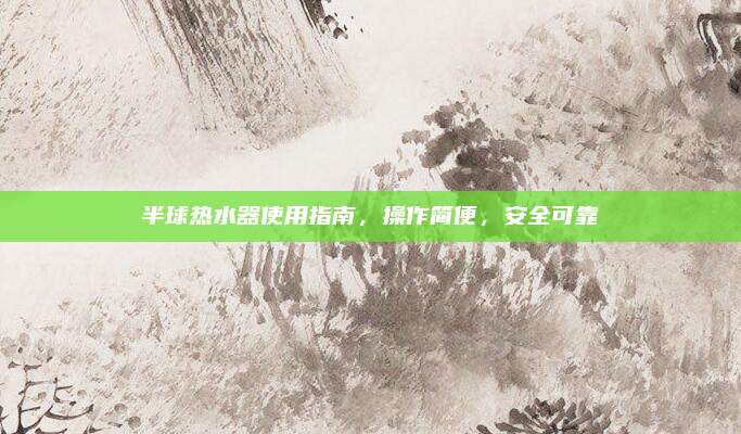 半球热水器使用指南,操作简便,安全可靠