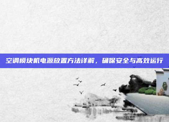 空调模块机电源放置方法详解,确保安全与高效运行