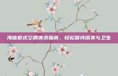 海信柜式空调清洗指南,轻松保持凉爽与卫生
