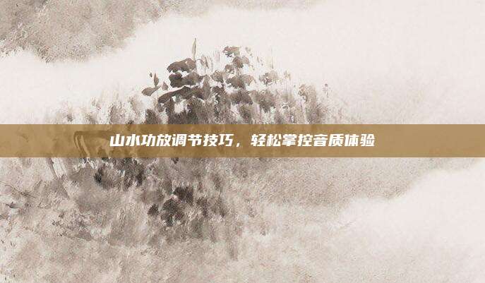 山水功放调节技巧,轻松掌控音质体验