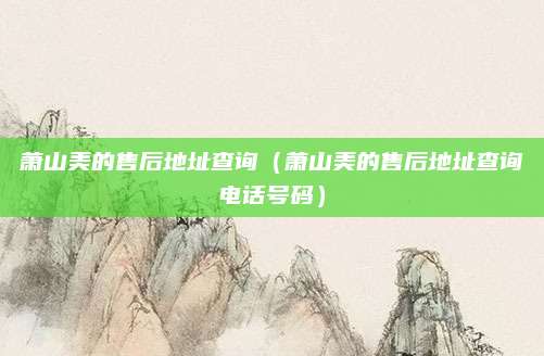萧山美的售后地址查询(萧山美的售后地址查询电话号码)