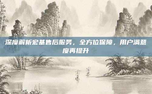 深度解析宏基售后服务,全方位保障,用户满意度再提升
