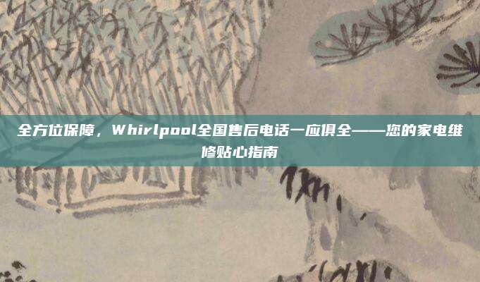 全方位保障,Whirlpool全国售后电话一应俱全——您的家电维修贴心指南