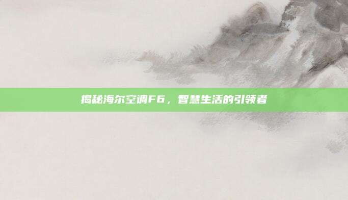 揭秘海尔空调F6,智慧生活的引领者
