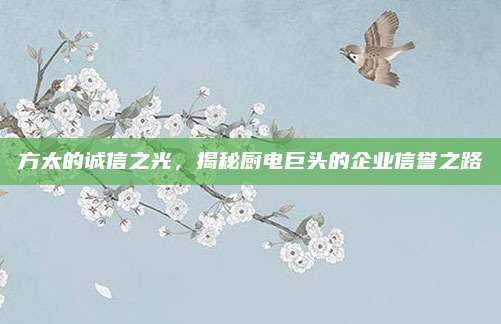 方太的诚信之光,揭秘厨电巨头的企业信誉之路