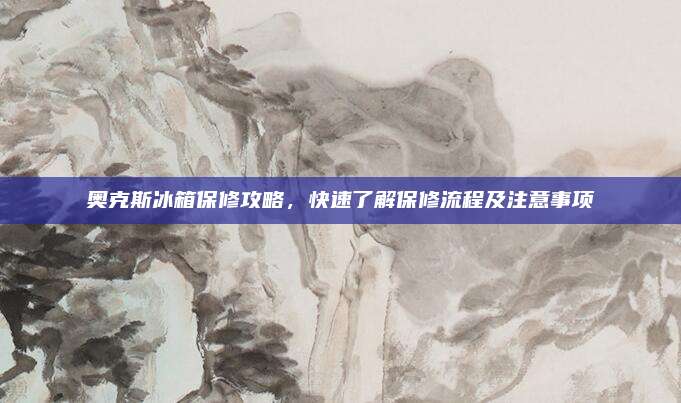 奥克斯冰箱保修攻略,快速了解保修流程及注意事项