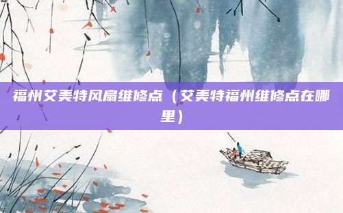 福州艾美特风扇维修点（艾美特福州维修点在哪里）