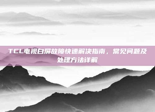 TCL电视白屏故障快速解决指南,常见问题及处理方法详解