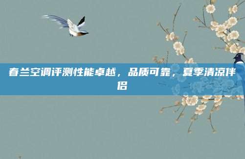 春兰空调评测性能卓越,品质可靠,夏季清凉伴侣