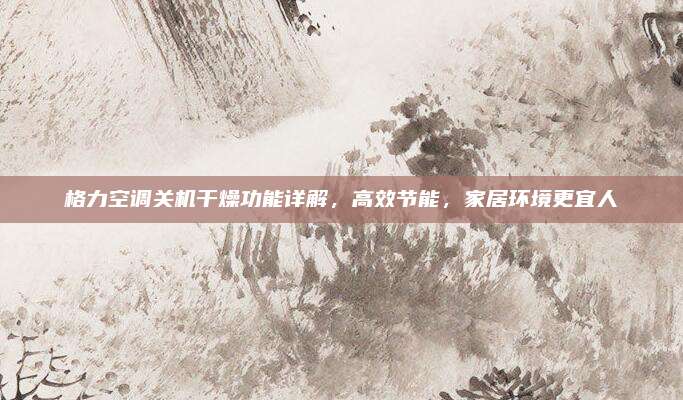 格力空调关机干燥功能详解,高效节能,家居环境更宜人