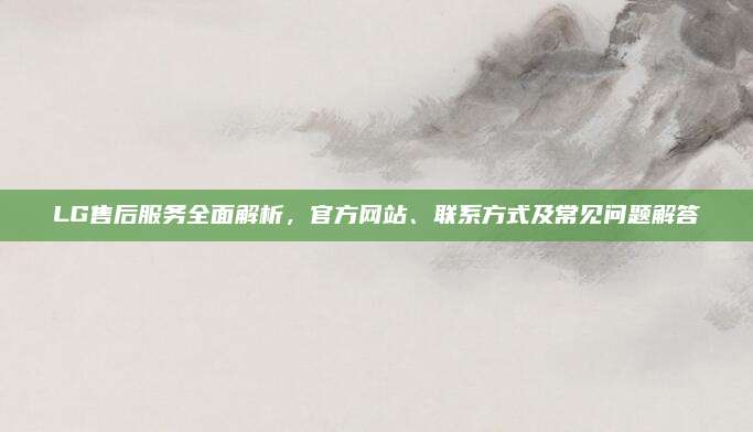 LG售后服务全面解析,官方网站、联系方式及常见问题解答