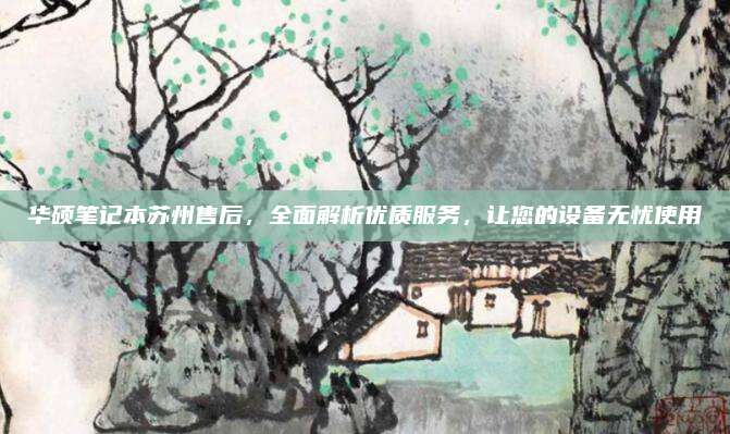 华硕笔记本苏州售后,全面解析优质服务,让您的设备无忧使用