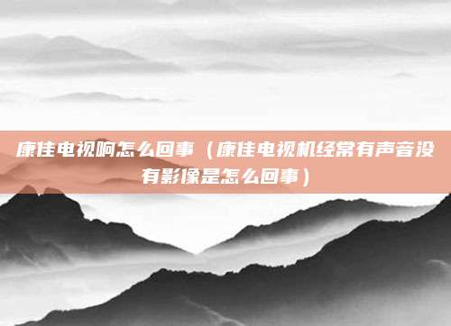 康佳电视响怎么回事(康佳电视机经常有声音没有影像是怎么回事)