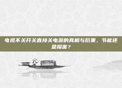 电视不关开关直接关电源的真相与后果,节能还是损害?