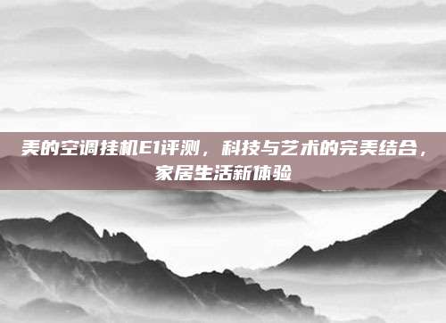 美的空调挂机E1评测,科技与艺术的完美结合,家居生活新体验